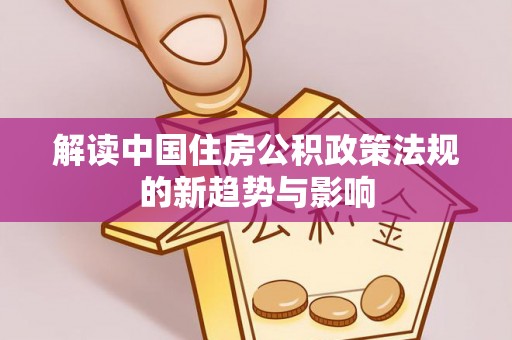 岳普湖解读中国住房公积政策法规的新趋势与影响