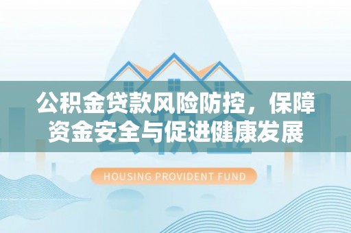 岳普湖公积金贷款风险防控，保障资金安全与促进健康发展
