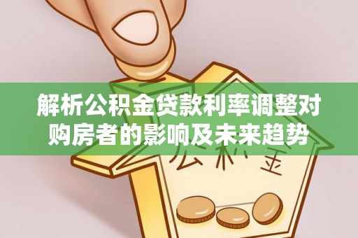 岳普湖解析公积金贷款利率调整对购房者的影响及未来趋势