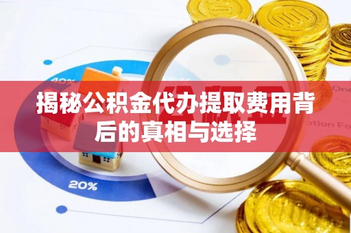 岳普湖揭秘公积金代办提取费用背后的真相与选择