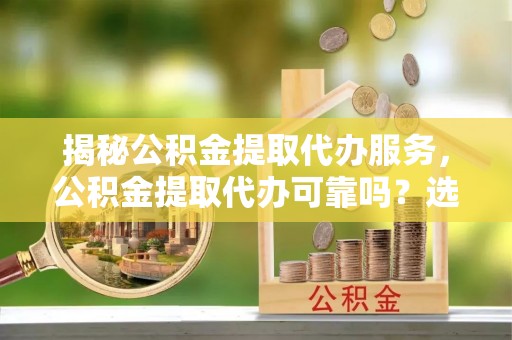 岳普湖揭秘公积金提取代办服务，公积金提取代办可靠吗？选择需谨慎