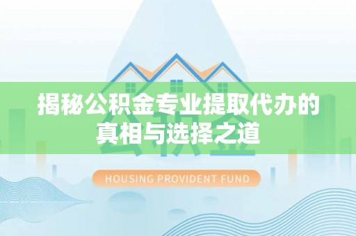 岳普湖揭秘公积金专业提取代办的真相与选择之道