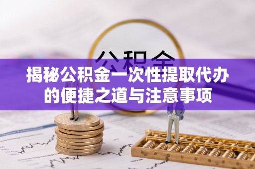 岳普湖揭秘公积金一次性提取代办的便捷之道与注意事项