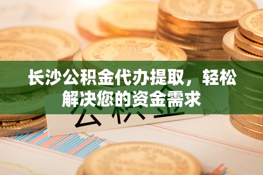 岳普湖长沙公积金代办提取，轻松解决您的资金需求