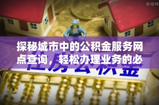 岳普湖探秘城市中的公积金服务网点查询，轻松办理业务的必备指南