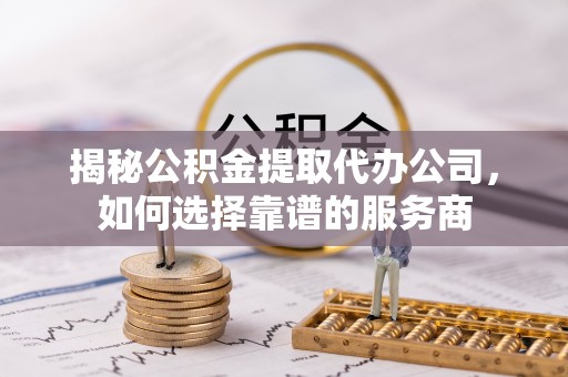 岳普湖揭秘公积金提取代办公司，如何选择靠谱的服务商