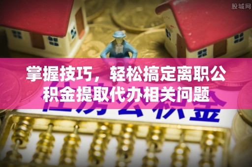 岳普湖掌握技巧，轻松搞定离职公积金提取代办相关问题