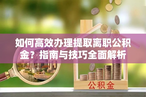 岳普湖如何高效办理提取离职公积金？指南与技巧全面解析