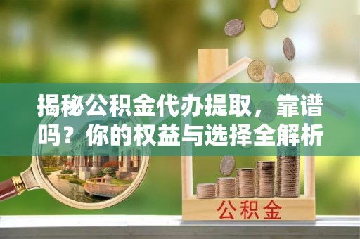 岳普湖揭秘公积金代办提取，靠谱吗？你的权益与选择全解析