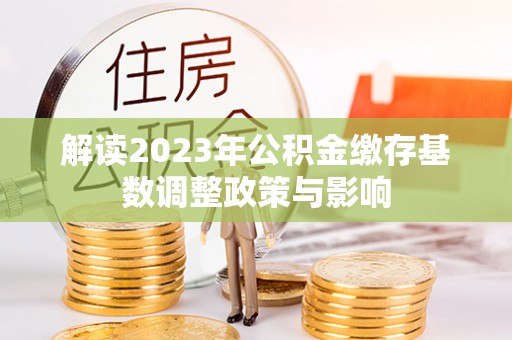 岳普湖解读2023年公积金缴存基数调整政策与影响