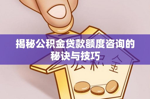 岳普湖揭秘公积金贷款额度咨询的秘诀与技巧