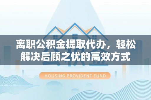 岳普湖离职公积金提取代办，轻松解决后顾之忧的高效方式