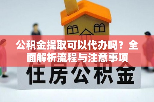 岳普湖公积金提取可以代办吗？全面解析流程与注意事项