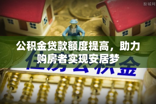 岳普湖公积金贷款额度提高，助力购房者实现安居梦