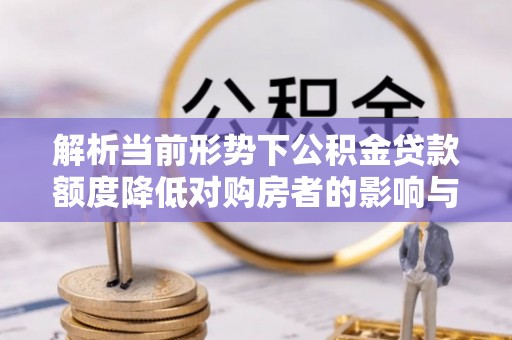 岳普湖解析当前形势下公积金贷款额度降低对购房者的影响与应对策略