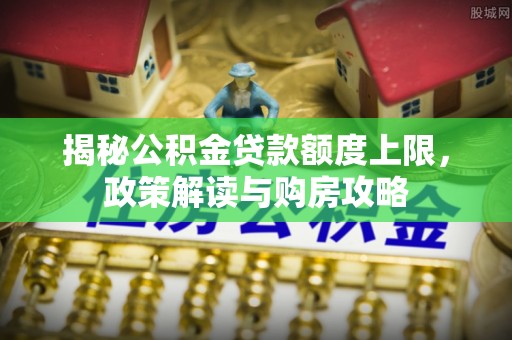 岳普湖揭秘公积金贷款额度上限，政策解读与购房攻略