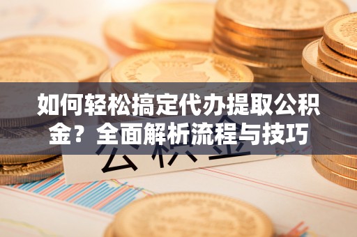 岳普湖如何轻松搞定代办提取公积金？全面解析流程与技巧