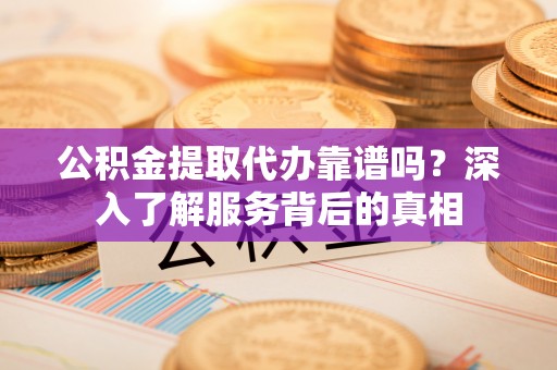 岳普湖公积金提取代办靠谱吗？深入了解服务背后的真相