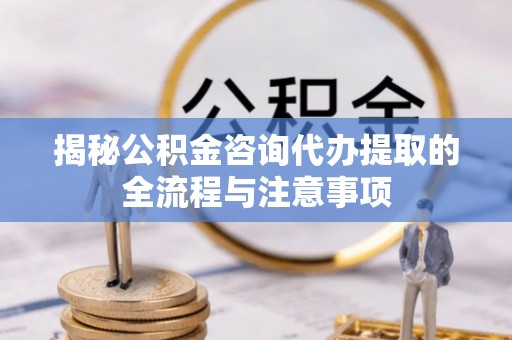 岳普湖揭秘公积金咨询代办提取的全流程与注意事项