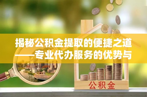 岳普湖揭秘公积金提取的便捷之道——专业代办服务的优势与选择