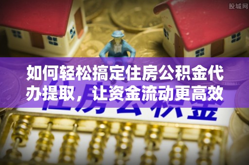 岳普湖如何轻松搞定住房公积金代办提取，让资金流动更高效