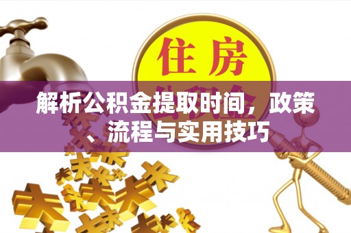 岳普湖解析公积金提取时间，政策、流程与实用技巧