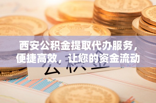 岳普湖西安公积金提取代办服务，便捷高效，让您的资金流动无忧