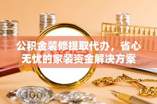 岳普湖公积金装修提取代办，省心无忧的家装资金解决方案
