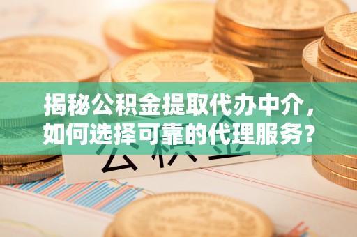 岳普湖揭秘公积金提取代办中介，如何选择可靠的代理服务？