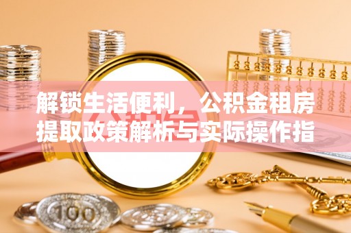 岳普湖解锁生活便利，公积金租房提取政策解析与实际操作指南