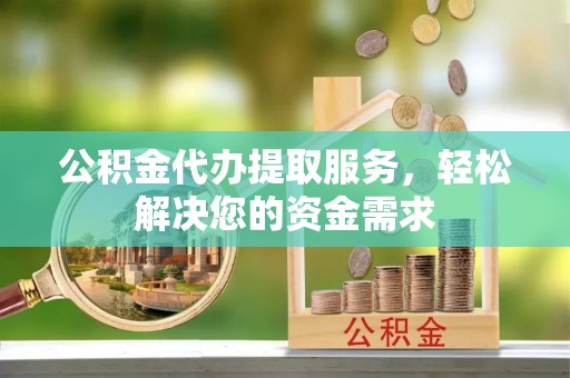 岳普湖公积金代办提取服务，轻松解决您的资金需求