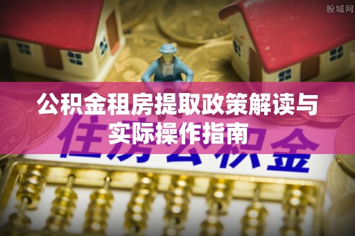 岳普湖公积金租房提取政策解读与实际操作指南