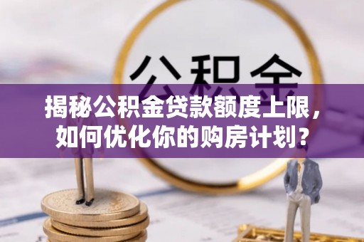 岳普湖揭秘公积金贷款额度上限，如何优化你的购房计划？