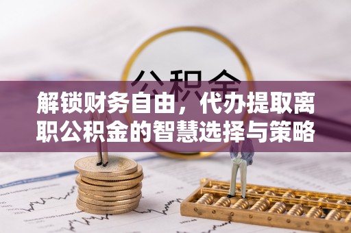 岳普湖解锁财务自由，代办提取离职公积金的智慧选择与策略