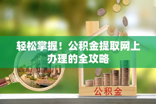 岳普湖轻松掌握！公积金提取网上办理的全攻略