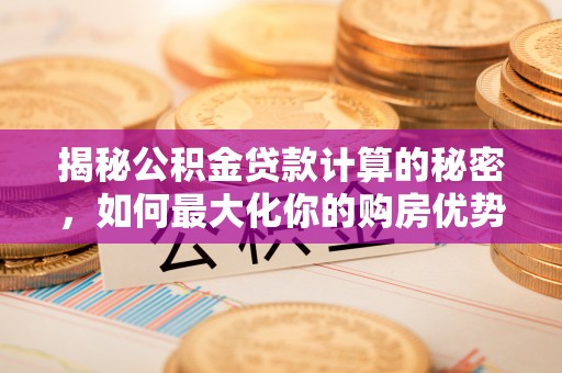 岳普湖揭秘公积金贷款计算的秘密，如何最大化你的购房优势