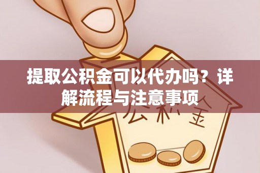 岳普湖提取公积金可以代办吗？详解流程与注意事项