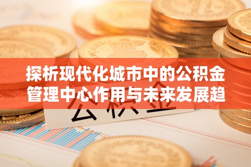 岳普湖探析现代化城市中的公积金管理中心作用与未来发展趋势