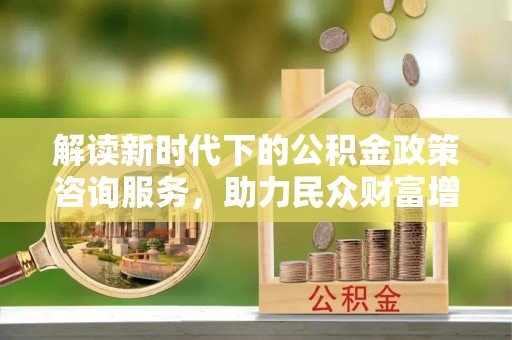 岳普湖解读新时代下的公积金政策咨询服务，助力民众财富增值与安居梦想