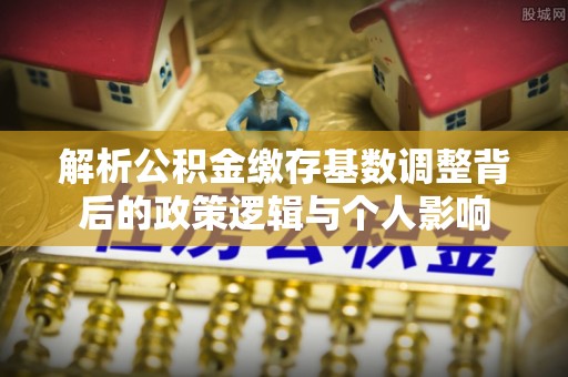 岳普湖解析公积金缴存基数调整背后的政策逻辑与个人影响