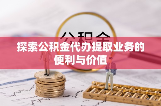 岳普湖探索公积金代办提取业务的便利与价值