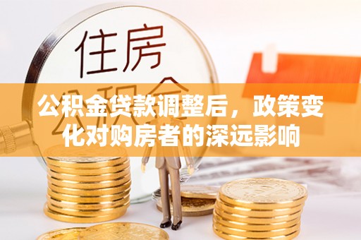 岳普湖公积金贷款调整后，政策变化对购房者的深远影响