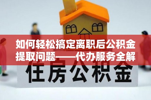 岳普湖如何轻松搞定离职后公积金提取问题——代办服务全解析