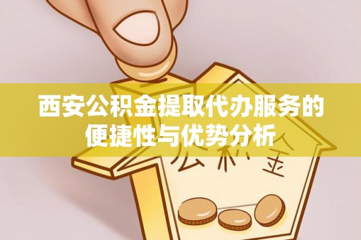 岳普湖西安公积金提取代办服务的便捷性与优势分析
