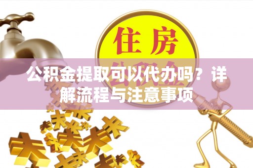 岳普湖公积金提取可以代办吗？详解流程与注意事项