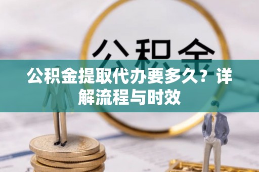 岳普湖公积金提取代办要多久？详解流程与时效