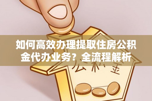 岳普湖如何高效办理提取住房公积金代办业务？全流程解析