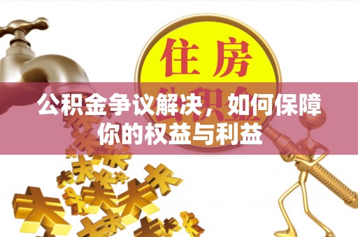 岳普湖公积金争议解决，如何保障你的权益与利益
