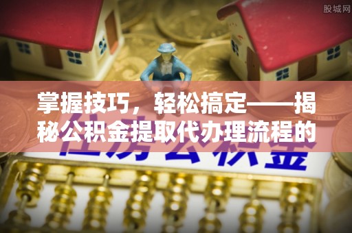 岳普湖掌握技巧，轻松搞定——揭秘公积金提取代办理流程的关键步骤