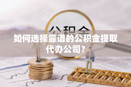 岳普湖如何选择靠谱的公积金提取代办公司？